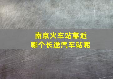 南京火车站靠近哪个长途汽车站呢