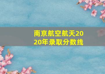 南京航空航天2020年录取分数线