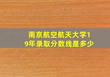 南京航空航天大学19年录取分数线是多少