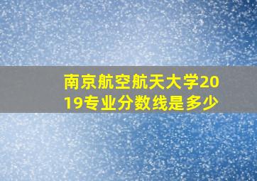 南京航空航天大学2019专业分数线是多少