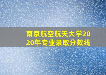 南京航空航天大学2020年专业录取分数线