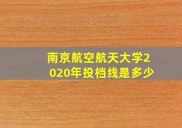 南京航空航天大学2020年投档线是多少