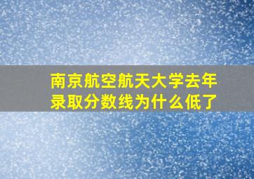 南京航空航天大学去年录取分数线为什么低了