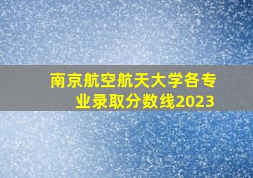 南京航空航天大学各专业录取分数线2023