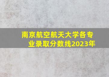 南京航空航天大学各专业录取分数线2023年