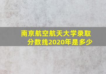 南京航空航天大学录取分数线2020年是多少