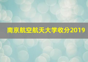 南京航空航天大学收分2019