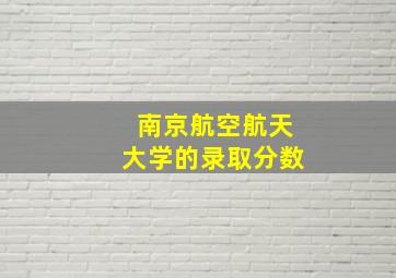 南京航空航天大学的录取分数