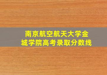 南京航空航天大学金城学院高考录取分数线