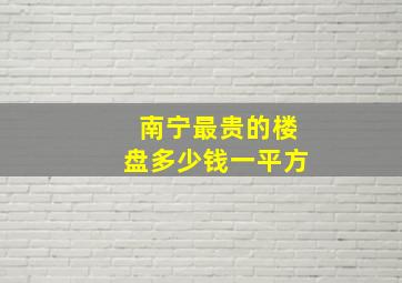 南宁最贵的楼盘多少钱一平方