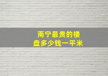 南宁最贵的楼盘多少钱一平米