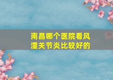 南昌哪个医院看风湿关节炎比较好的