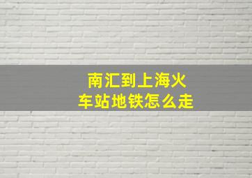 南汇到上海火车站地铁怎么走