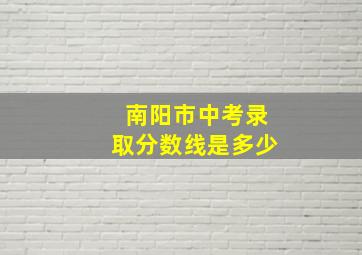 南阳市中考录取分数线是多少