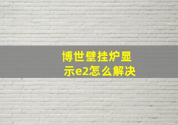 博世壁挂炉显示e2怎么解决