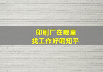 印刷厂在哪里找工作好呢知乎