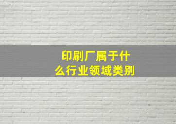 印刷厂属于什么行业领域类别