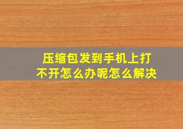 压缩包发到手机上打不开怎么办呢怎么解决