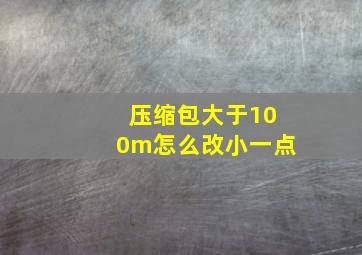 压缩包大于100m怎么改小一点