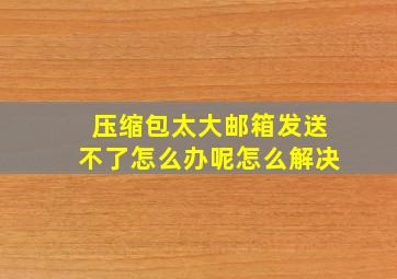 压缩包太大邮箱发送不了怎么办呢怎么解决