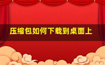 压缩包如何下载到桌面上