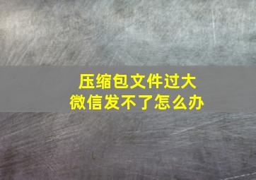 压缩包文件过大微信发不了怎么办