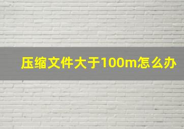 压缩文件大于100m怎么办