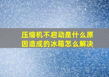 压缩机不启动是什么原因造成的冰箱怎么解决