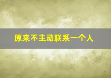 原来不主动联系一个人