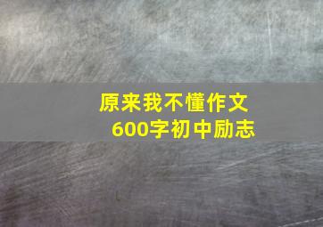 原来我不懂作文600字初中励志