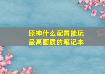 原神什么配置能玩最高画质的笔记本