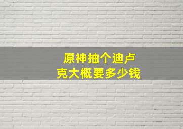 原神抽个迪卢克大概要多少钱