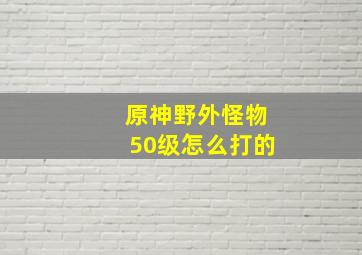 原神野外怪物50级怎么打的