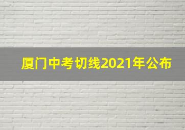 厦门中考切线2021年公布