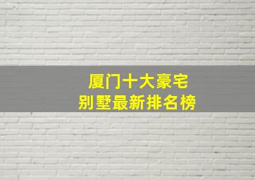 厦门十大豪宅别墅最新排名榜