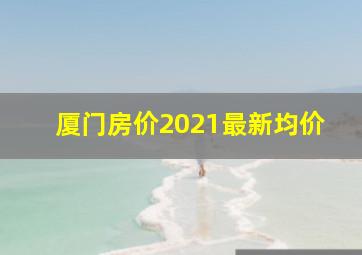 厦门房价2021最新均价