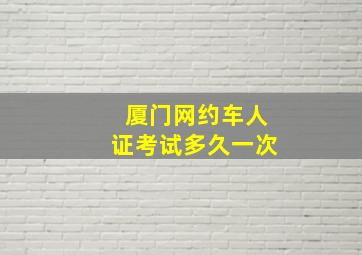 厦门网约车人证考试多久一次