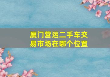 厦门营运二手车交易市场在哪个位置