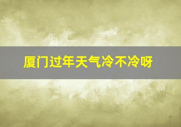 厦门过年天气冷不冷呀