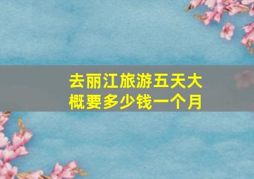 去丽江旅游五天大概要多少钱一个月