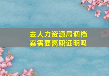 去人力资源局调档案需要离职证明吗