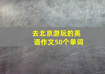 去北京游玩的英语作文50个单词