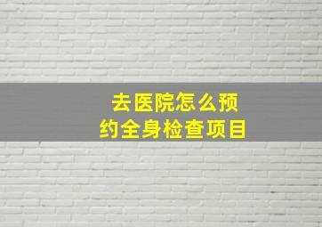 去医院怎么预约全身检查项目