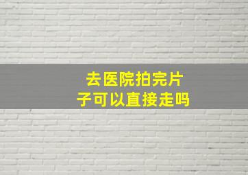 去医院拍完片子可以直接走吗