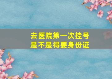 去医院第一次挂号是不是得要身份证