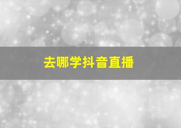 去哪学抖音直播