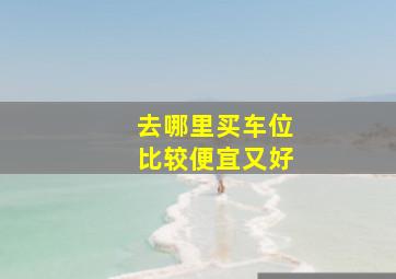 去哪里买车位比较便宜又好