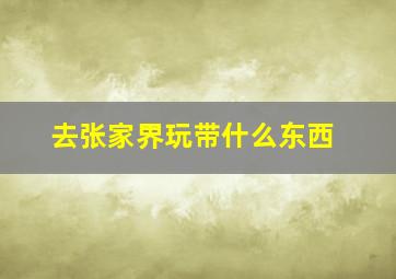 去张家界玩带什么东西