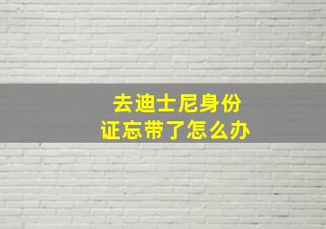 去迪士尼身份证忘带了怎么办