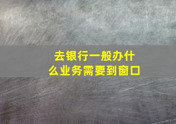 去银行一般办什么业务需要到窗口